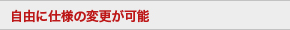 自由に仕様の変更が可能