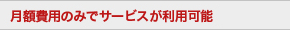 月額の費用のみでサービスが利用可能